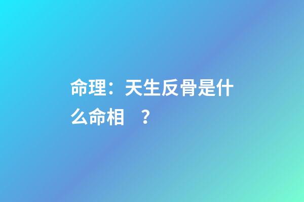 命理：天生反骨是什么命相？